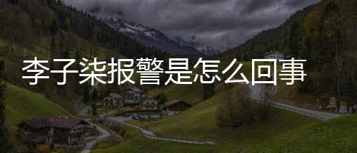 回事报警怎么子柒柒报李子 李原因警是揭秘